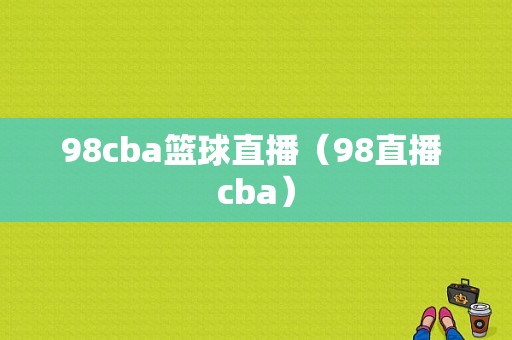 98cba篮球直播（98直播 cba）