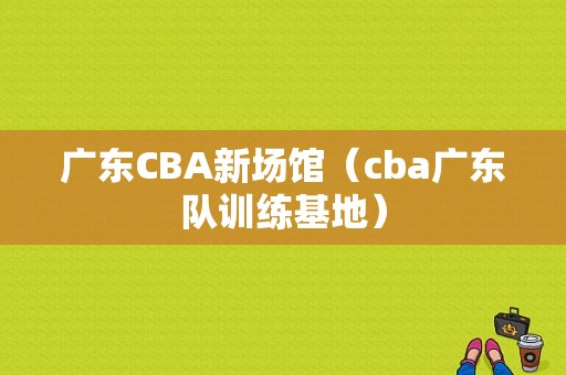 广东CBA新场馆（cba广东队训练基地）