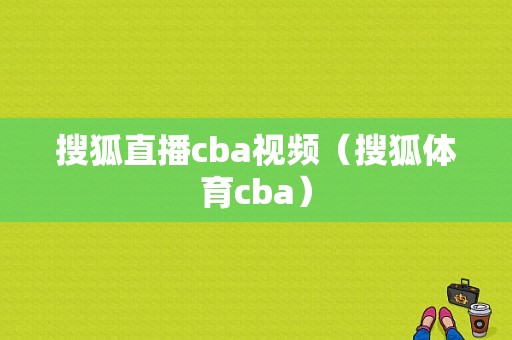 搜狐直播cba视频（搜狐体育cba）