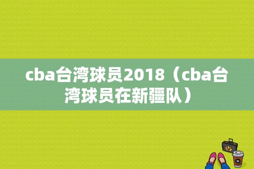 cba台湾球员2018（cba台湾球员在新疆队）