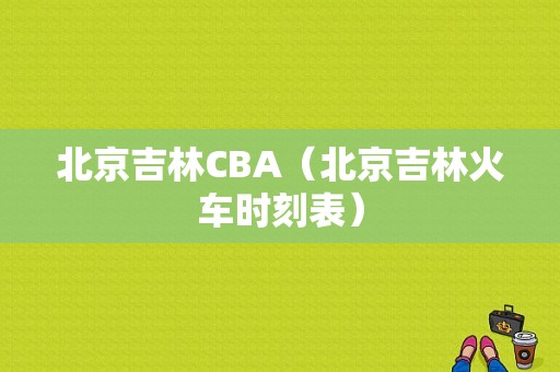 北京吉林CBA（北京吉林火车时刻表）