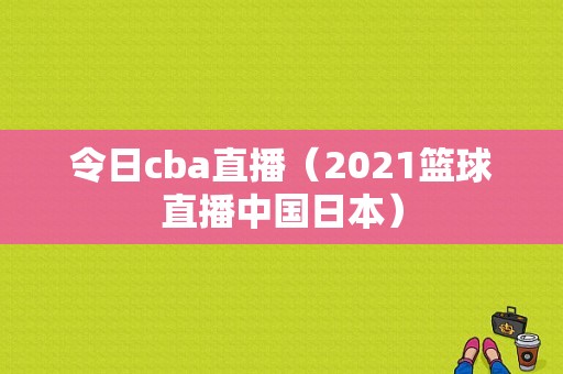 令日cba直播（2021篮球直播中国日本）