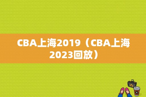 CBA上海2019（CBA上海2023回放）