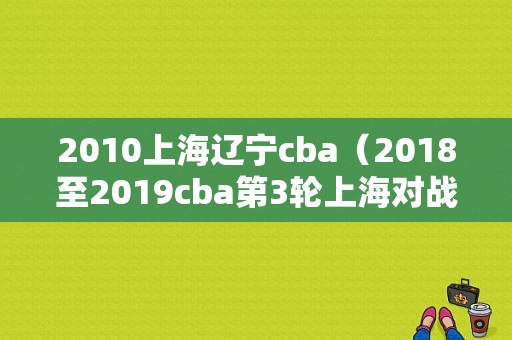 2010上海辽宁cba（2018至2019cba第3轮上海对战辽宁）