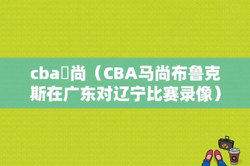 cba馬尚（CBA马尚布鲁克斯在广东对辽宁比赛录像）